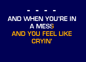 AND WHEN YOU'RE IN
A MESS

AND YOU FEEL LIKE
CRYIN'