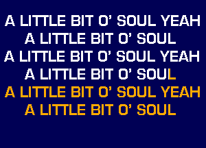 A LITTLE BIT 0' SOUL YEAH
A LITTLE BIT 0' SOUL

A LITTLE BIT 0' SOUL YEAH
A LITTLE BIT 0' SOUL

A LITTLE BIT 0' SOUL YEAH
A LITTLE BIT 0' SOUL