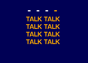 TALK TALK
TALK TALK

TALK TALK
TALK TALK