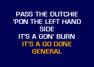 PASS THE DUTCHIE
'PUN THE LEFT HAND
SIDE
ITS A GUN BURN
IT'S A GU DONE
GENERAL