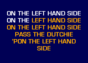 ON THE LEFT HAND SIDE
ON THE LEFT HAND SIDE
ON THE LEFT HAND SIDE
PASS THE DUTCHIE
'PON THE LEFT HAND
SIDE