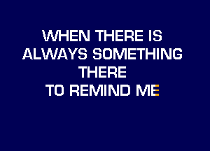WHEN THERE IS
ALWAYS SOMETHING
THERE
T0 REMIND ME