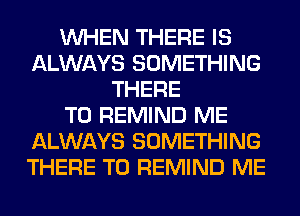 WHEN THERE IS
ALWAYS SOMETHING
THERE
T0 REMIND ME
ALWAYS SOMETHING
THERE T0 REMIND ME