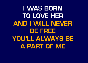 I WAS BORN
TO LOVE HER
AND I WILL NEVER
BE FREE
YOU'LL ALWAYS BE
A PART OF ME