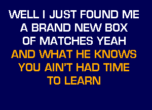 WELL I JUST FOUND ME
A BRAND NEW BOX
0F MATCHES YEAH

AND WHAT HE KNOWS
YOU AIN'T HAD TIME

TO LEARN