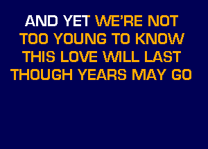 AND YET WERE NOT

T00 YOUNG TO KNOW

THIS LOVE WILL LAST
THOUGH YEARS MAY GO