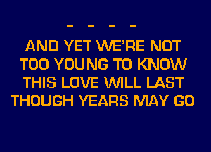 AND YET WERE NOT

T00 YOUNG TO KNOW

THIS LOVE WILL LAST
THOUGH YEARS MAY GO