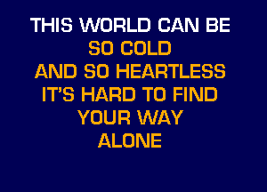 THIS WORLD CAN BE
SO COLD
AND SO HEARTLESS
IT'S HARD TO FIND
YOUR WAY
ALONE