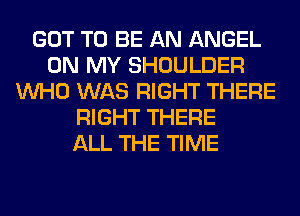 GOT TO BE AN ANGEL
ON MY SHOULDER
WHO WAS RIGHT THERE
RIGHT THERE
ALL THE TIME