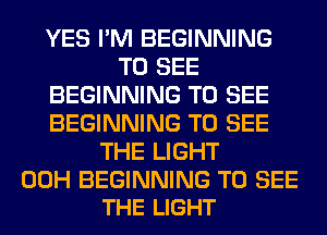 YES I'M BEGINNING
TO SEE
BEGINNING TO SEE
BEGINNING TO SEE
THE LIGHT

00H BEGINNING TO SEE
THE LIGHT