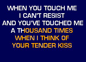 WHEN YOU TOUCH ME
I CAN'T RESIST
AND YOU'VE TOUCHED ME
A THOUSAND TIMES
WHEN I THINK OF
YOUR TENDER KISS