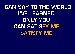 I CAN SAY TO THE WORLD
I'VE LEARNED
ONLY YOU
CAN SATISFY ME
SATISFY ME