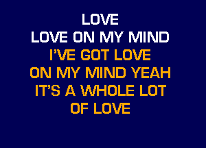 LOVE
LOVE ON MY MIND
I'VE GOT LOVE
ON MY MIND YEAH
ITS A WHOLE LOT
OF LOVE