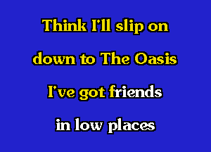 Think I'll slip on

down to The Oasis
I've got friends

in low places