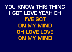 YOU KNOW THIS THING
I GOT LOVE YEAH EH
I'VE GOT
ON MY MIND
0H LOVE LOVE
ON MY MIND