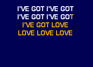 I'VE GOT I'VE GOT
I'VE GOT I'VE GOT
I'VE GOT LOVE
LOVE LOVE LOVE

g