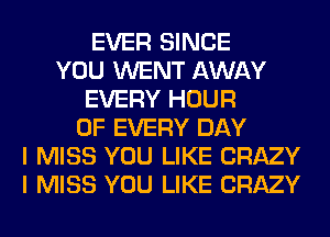 EVER SINCE
YOU WENT AWAY
EVERY HOUR
OF EVERY DAY
I MISS YOU LIKE CRAZY
I MISS YOU LIKE CRAZY