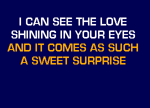 I CAN SEE THE LOVE
SHINING IN YOUR EYES
AND IT COMES AS SUCH
A SWEET SURPRISE