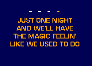 JUST ONE NIGHT
AND WE'LL HAVE
THE MAGIC FEELIN'
LIKE WE USED TO DO