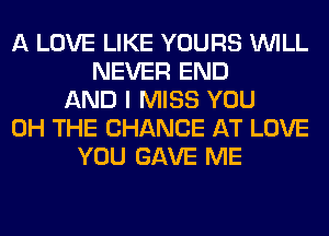 A LOVE LIKE YOURS WILL
NEVER END
AND I MISS YOU
0H THE CHANGE AT LOVE
YOU GAVE ME