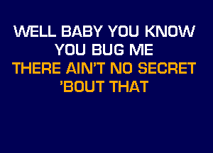 WELL BABY YOU KNOW
YOU BUG ME
THERE AIN'T N0 SECRET
'BOUT THAT