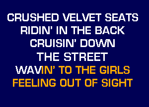 CRUSHED VELVET SEATS
RIDIN' IN THE BACK
CRUISIM DOWN

THE STREET
WAVIN' TO THE GIRLS
FEELING OUT OF SIGHT
