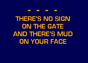 THERE'S N0 SIGN
ON THE GATE
AND THERE'S MUD
ON YOUR FACE