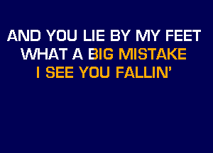 AND YOU LIE BY MY FEET
WHAT A BIG MISTAKE
I SEE YOU FALLIM