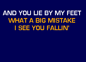 AND YOU LIE BY MY FEET
WHAT A BIG MISTAKE
I SEE YOU FALLIM