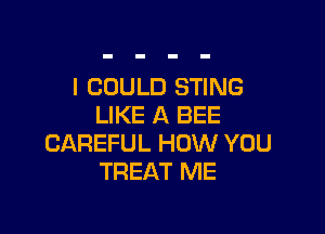 I COULD STING
LIKE A BEE

CAREFUL HOW YOU
TREAT ME
