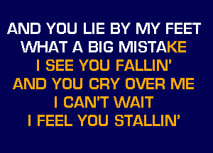 AND YOU LIE BY MY FEET
INHAT A BIG MISTAKE
I SEE YOU FALLINI
AND YOU CRY OVER ME
I CAN'T WAIT
I FEEL YOU STALLIN'