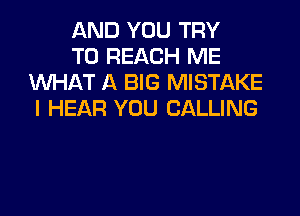 AND YOU TRY

TO REACH ME
WHAT A BIG MISTAKE
I HEAR YOU CALLING