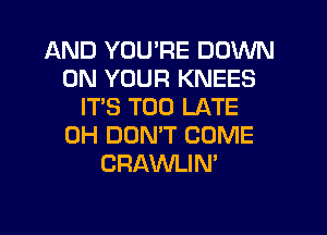 AND YOU'RE DOWN
ON YOUR KNEES
IT'S TOO LATE
0H DUNW COME
CRAWLIN'