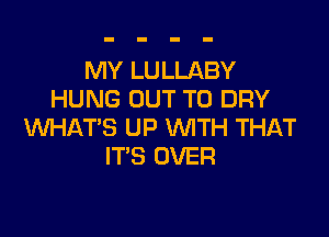MY LULLABY
HUNG OUT TO DRY

WHAT'S UP WITH THAT
IT'S OVER