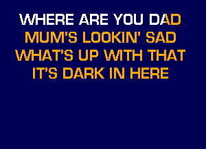 WHERE ARE YOU DAD
MUM'S LOOKIN' SAD
WHATS UP WITH THAT
ITS DARK IN HERE