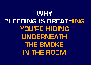 WHY
BLEEDING IS BREATHING
YOU'RE HIDING
UNDERNEATH
THE SMOKE
IN THE ROOM