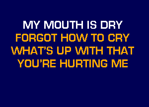 MY MOUTH IS DRY
FORGOT HOW TO CRY
WHATS UP WITH THAT
YOU'RE HURTING ME