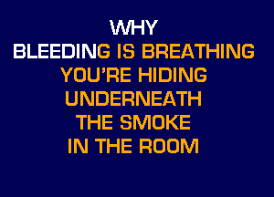 WHY
BLEEDING IS BREATHING
YOU'RE HIDING
UNDERNEATH
THE SMOKE
IN THE ROOM