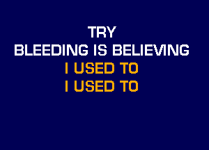 TRY
BLEEDING IS BELIEVING
I USED TO

I USED TO