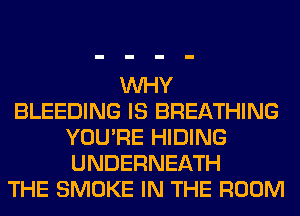 WHY
BLEEDING IS BREATHING
YOU'RE HIDING
UNDERNEATH
THE SMOKE IN THE ROOM