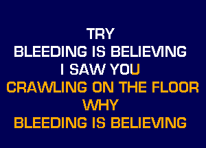 TRY
BLEEDING IS BELIEVING
I SAW YOU
CRAWLING ON THE FLOOR
WHY
BLEEDING IS BELIEVING