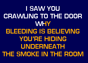 I SAW YOU
CRAWLING TO THE DOOR
WHY
BLEEDING IS BELIEVING
YOU'RE HIDING
UNDERNEATH
THE SMOKE IN THE ROOM