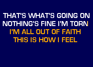 THAT'S WHATS GOING ON
NOTHING'S FINE I'M TURN
I'M ALL OUT OF FAITH
THIS IS HOWI FEEL