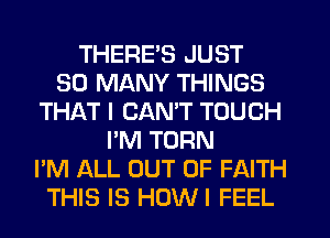 THERE'S JUST
SO MANY THINGS
THAT I CANT TOUCH
I'M TURN
I'M ALL OUT OF FAITH
THIS IS HOWI FEEL