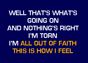 WELL THAT'S WHATS
GOING ON
AND NOTHING'S RIGHT
I'M TURN
I'M ALL OUT OF FAITH
THIS IS HOWI FEEL