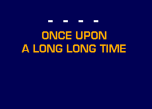 ONCE UPON
A LONG LONG TIME