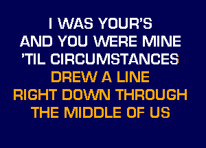 I WAS YOUR'S
AND YOU WERE MINE
'TIL CIRCUMSTANCES

DREW A LINE

RIGHT DOWN THROUGH
THE MIDDLE OF US