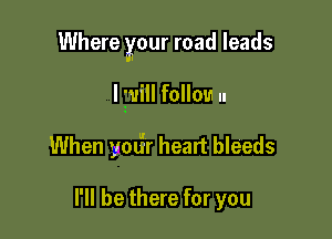 Where your road leads

I will follow u
When youi'r heart bleeds

I'll be there for you
