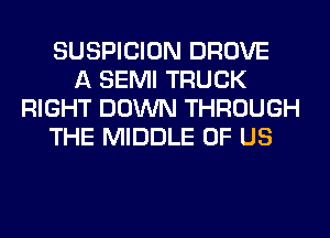 SUSPICION DROVE
A SEMI TRUCK
RIGHT DOWN THROUGH
THE MIDDLE OF US