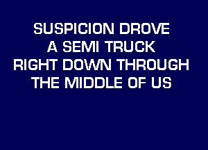 SUSPICION DROVE
A SEMI TRUCK
RIGHT DOWN THROUGH
THE MIDDLE OF US